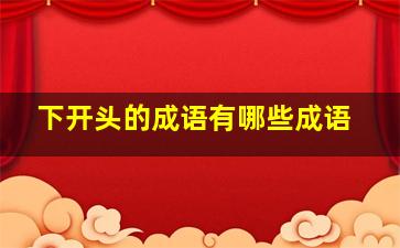 下开头的成语有哪些成语