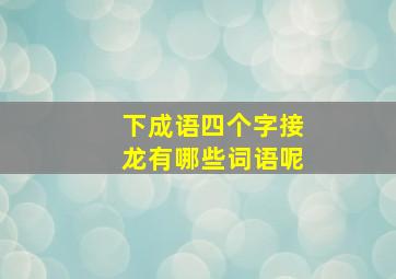 下成语四个字接龙有哪些词语呢