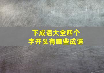 下成语大全四个字开头有哪些成语