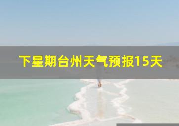 下星期台州天气预报15天