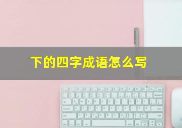 下的四字成语怎么写