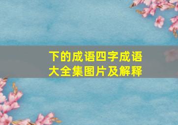 下的成语四字成语大全集图片及解释