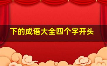 下的成语大全四个字开头