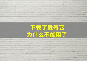 下载了爱奇艺为什么不能用了