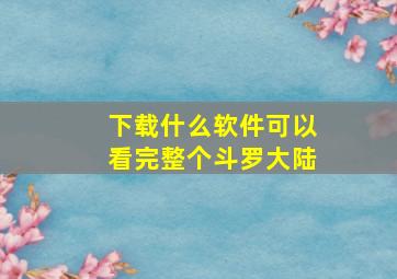 下载什么软件可以看完整个斗罗大陆