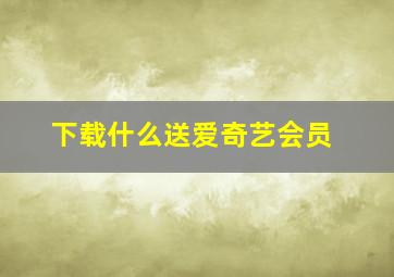 下载什么送爱奇艺会员