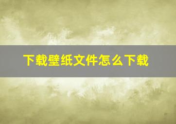 下载壁纸文件怎么下载