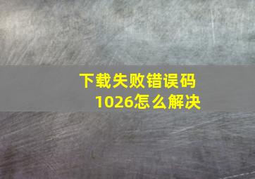 下载失败错误码1026怎么解决