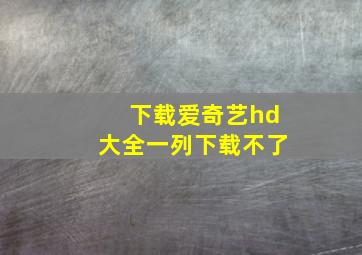 下载爱奇艺hd大全一列下载不了