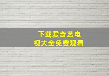 下载爱奇艺电视大全免费观看