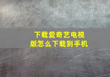 下载爱奇艺电视版怎么下载到手机