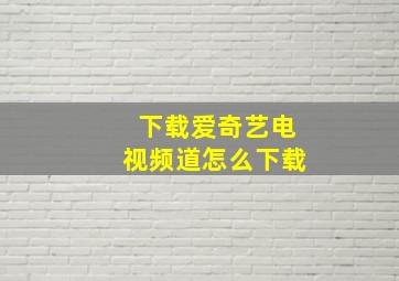 下载爱奇艺电视频道怎么下载