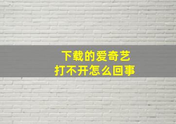 下载的爱奇艺打不开怎么回事