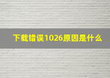 下载错误1026原因是什么