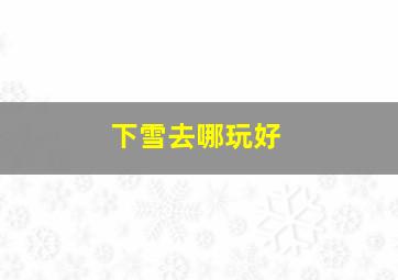 下雪去哪玩好