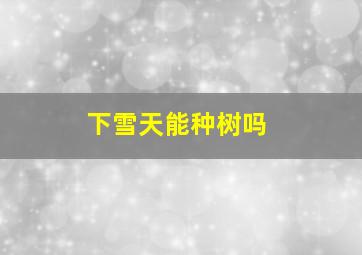 下雪天能种树吗