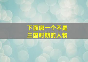 下面哪一个不是三国时期的人物