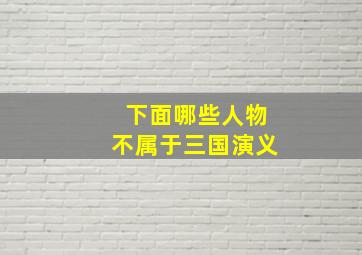 下面哪些人物不属于三国演义