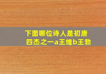 下面哪位诗人是初唐四杰之一a王维b王勃