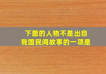 下面的人物不是出自我国民间故事的一项是