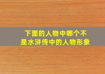 下面的人物中哪个不是水浒传中的人物形象