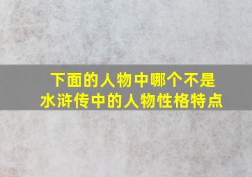 下面的人物中哪个不是水浒传中的人物性格特点