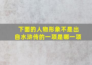 下面的人物形象不是出自水浒传的一项是哪一项