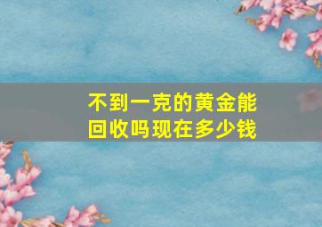 不到一克的黄金能回收吗现在多少钱