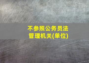 不参照公务员法管理机关(单位)