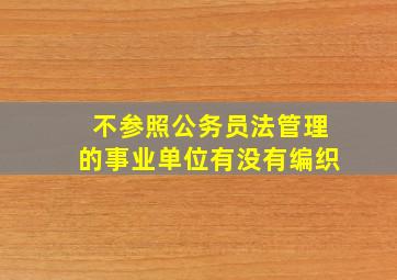 不参照公务员法管理的事业单位有没有编织