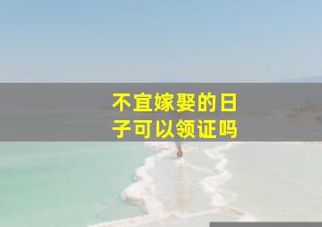 不宜嫁娶的日子可以领证吗