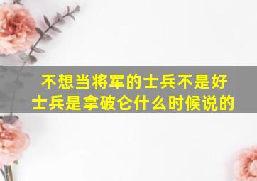 不想当将军的士兵不是好士兵是拿破仑什么时候说的