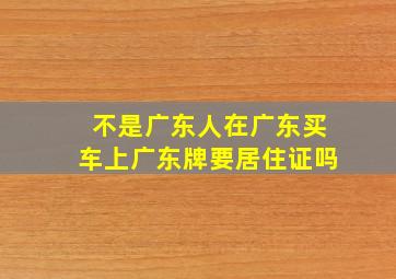 不是广东人在广东买车上广东牌要居住证吗