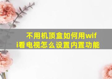 不用机顶盒如何用wifi看电视怎么设置内置功能