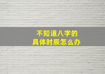 不知道八字的具体时辰怎么办