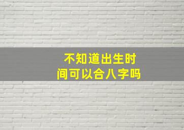 不知道出生时间可以合八字吗