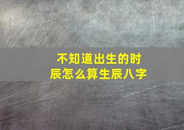 不知道出生的时辰怎么算生辰八字