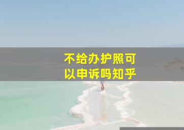 不给办护照可以申诉吗知乎