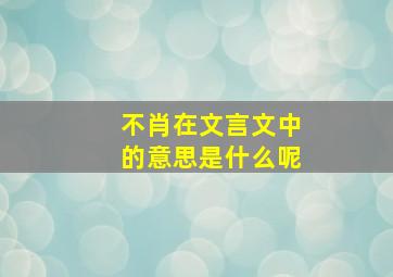 不肖在文言文中的意思是什么呢