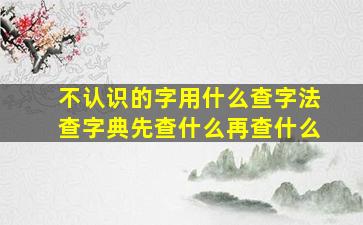 不认识的字用什么查字法查字典先查什么再查什么