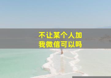 不让某个人加我微信可以吗