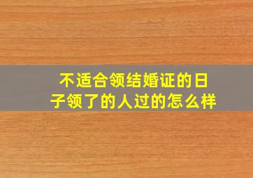 不适合领结婚证的日子领了的人过的怎么样