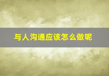 与人沟通应该怎么做呢