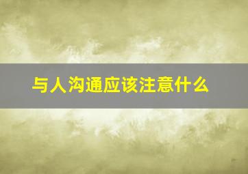 与人沟通应该注意什么