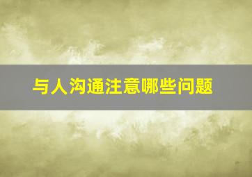 与人沟通注意哪些问题