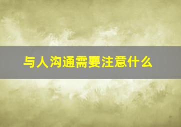 与人沟通需要注意什么