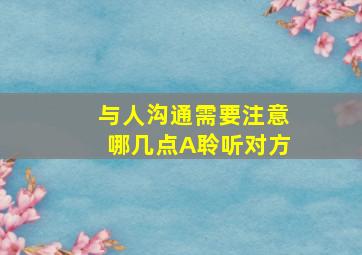 与人沟通需要注意哪几点A聆听对方