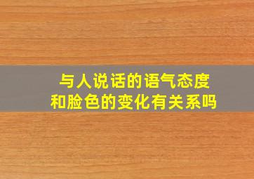 与人说话的语气态度和脸色的变化有关系吗