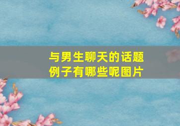 与男生聊天的话题例子有哪些呢图片