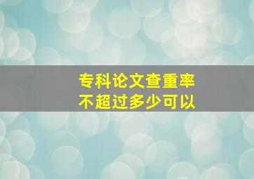 专科论文查重率不超过多少可以